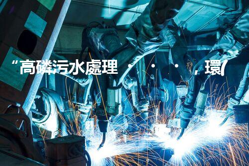 “高磷污水處理，環(huán)保先鋒，守護碧水藍天！”